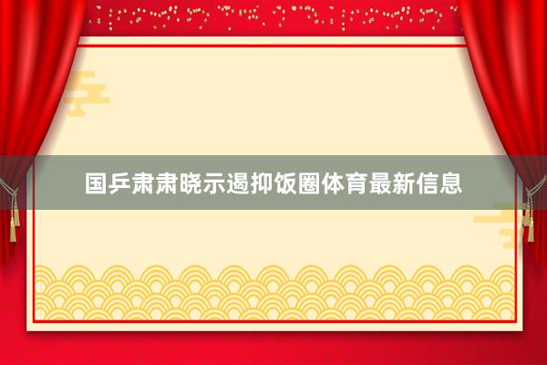 国乒肃肃晓示遏抑饭圈体育最新信息