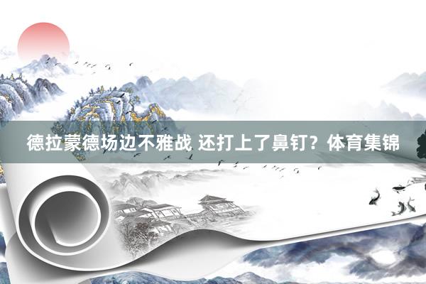 德拉蒙德场边不雅战 还打上了鼻钉？体育集锦