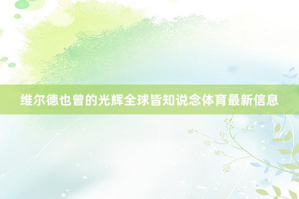 维尔德也曾的光辉全球皆知说念体育最新信息