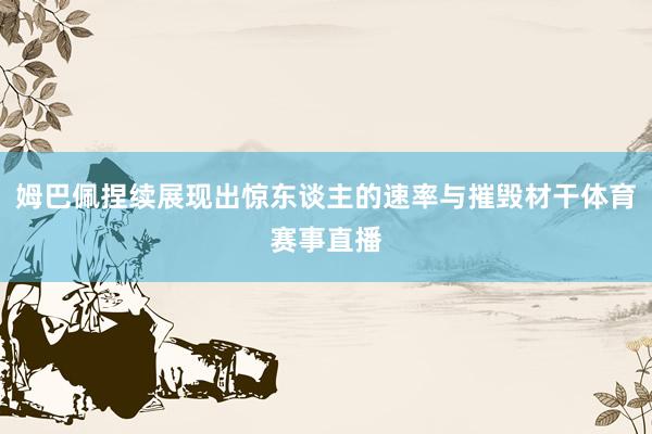 姆巴佩捏续展现出惊东谈主的速率与摧毁材干体育赛事直播