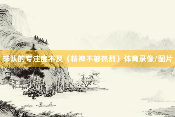 球队的专注度不及（精神不够热烈）体育录像/图片