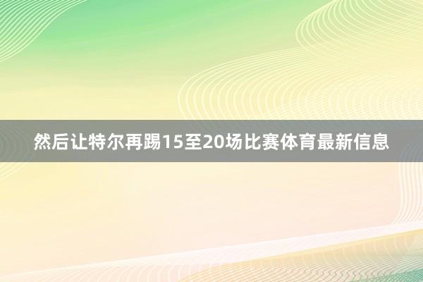 然后让特尔再踢15至20场比赛体育最新信息