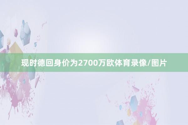 现时德回身价为2700万欧体育录像/图片