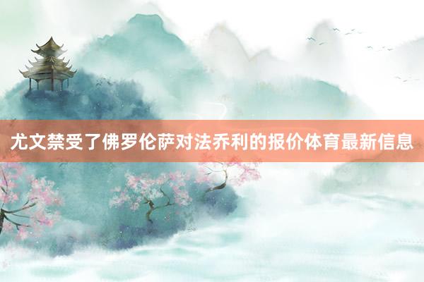 尤文禁受了佛罗伦萨对法乔利的报价体育最新信息