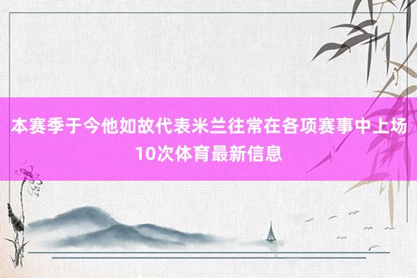 本赛季于今他如故代表米兰往常在各项赛事中上场10次体育最新信息