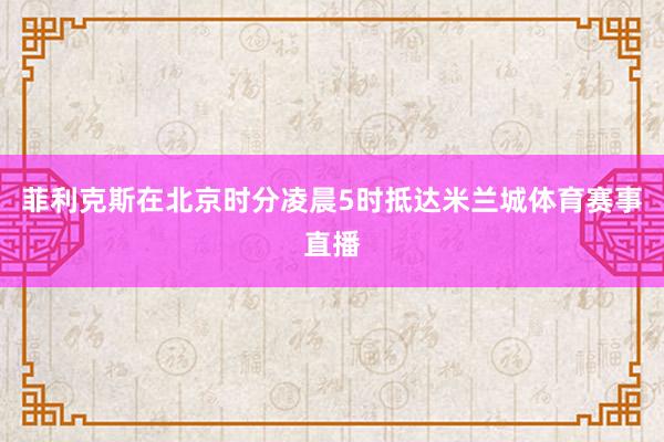 菲利克斯在北京时分凌晨5时抵达米兰城体育赛事直播