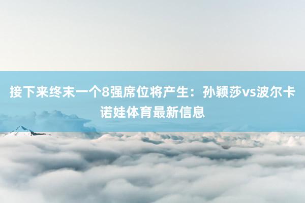 接下来终末一个8强席位将产生：孙颖莎vs波尔卡诺娃体育最新信息