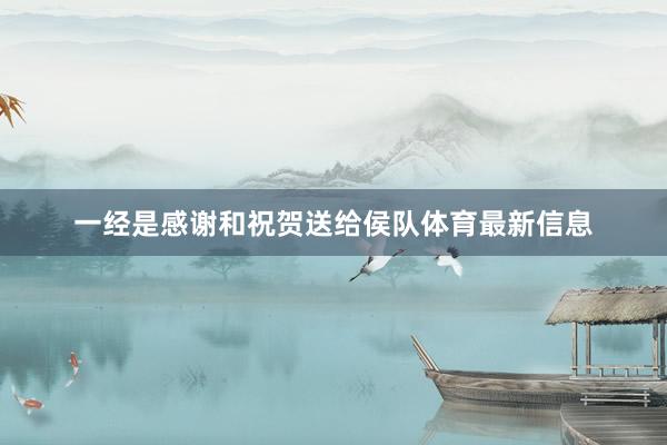 一经是感谢和祝贺送给侯队体育最新信息