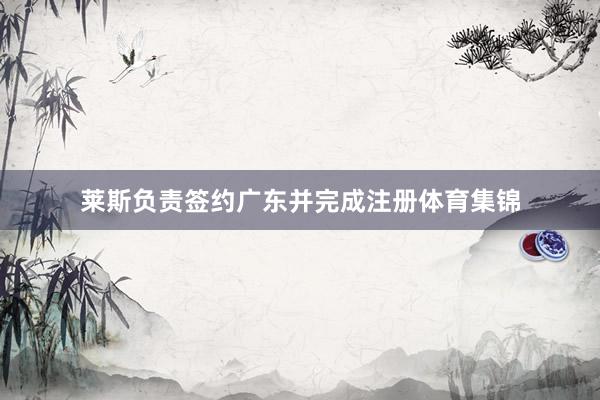 莱斯负责签约广东并完成注册体育集锦