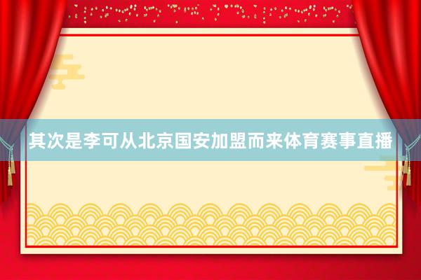 其次是李可从北京国安加盟而来体育赛事直播