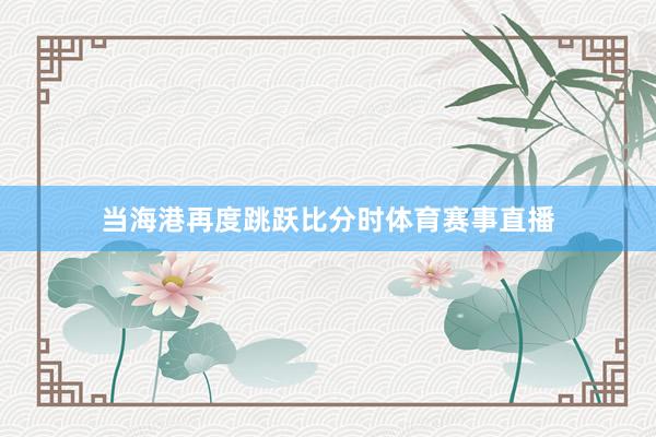 当海港再度跳跃比分时体育赛事直播