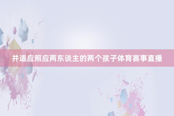 并适应照应两东谈主的两个孩子体育赛事直播