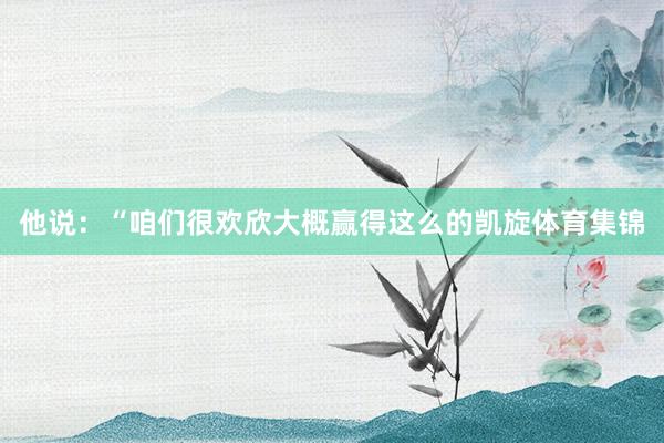 他说：“咱们很欢欣大概赢得这么的凯旋体育集锦