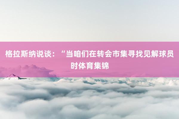 格拉斯纳说谈：“当咱们在转会市集寻找见解球员时体育集锦