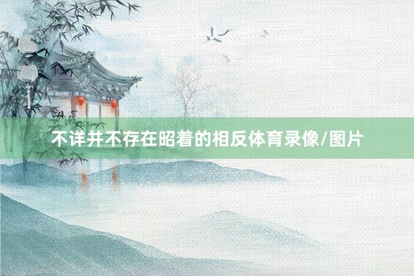 不详并不存在昭着的相反体育录像/图片