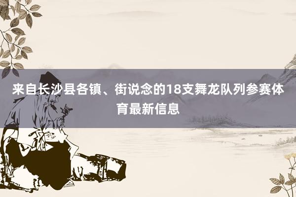 来自长沙县各镇、街说念的18支舞龙队列参赛体育最新信息