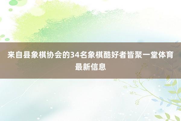来自县象棋协会的34名象棋酷好者皆聚一堂体育最新信息