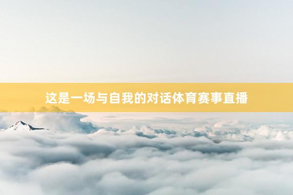 这是一场与自我的对话体育赛事直播