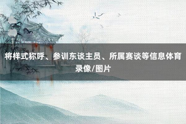 将样式称呼、参训东谈主员、所属赛谈等信息体育录像/图片