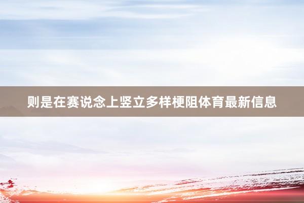 则是在赛说念上竖立多样梗阻体育最新信息