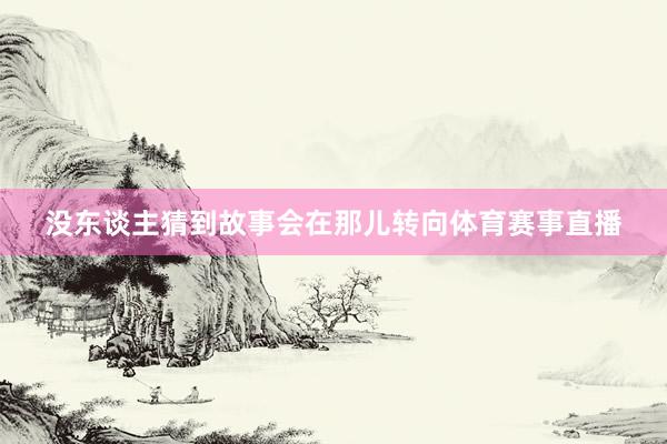 没东谈主猜到故事会在那儿转向体育赛事直播