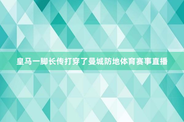 皇马一脚长传打穿了曼城防地体育赛事直播