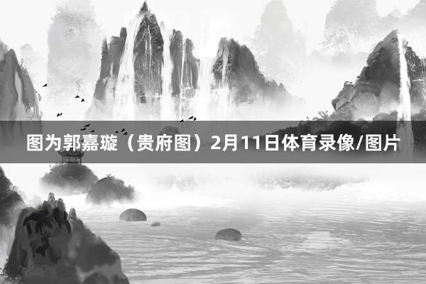 图为郭嘉璇（贵府图）2月11日体育录像/图片