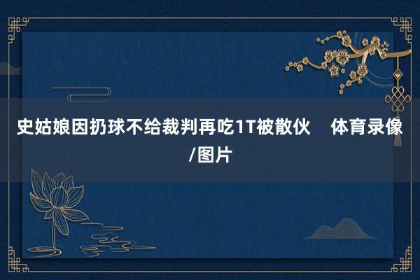 史姑娘因扔球不给裁判再吃1T被散伙    体育录像/图片