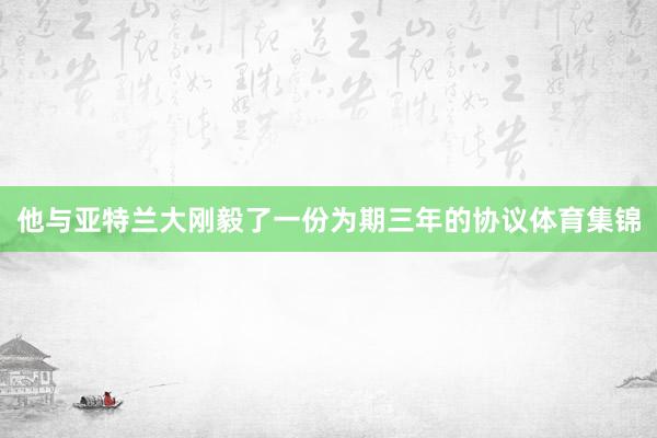 他与亚特兰大刚毅了一份为期三年的协议体育集锦