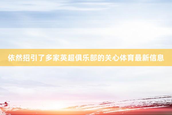 依然招引了多家英超俱乐部的关心体育最新信息