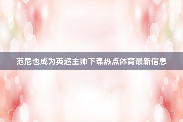 范尼也成为英超主帅下课热点体育最新信息
