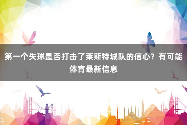 第一个失球是否打击了莱斯特城队的信心？有可能体育最新信息