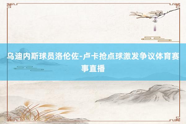 乌迪内斯球员洛伦佐-卢卡抢点球激发争议体育赛事直播