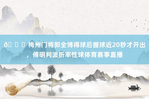 😅梅州门将郭全博得球后握球近20秒才开出，傅明判波折率性球体育赛事直播