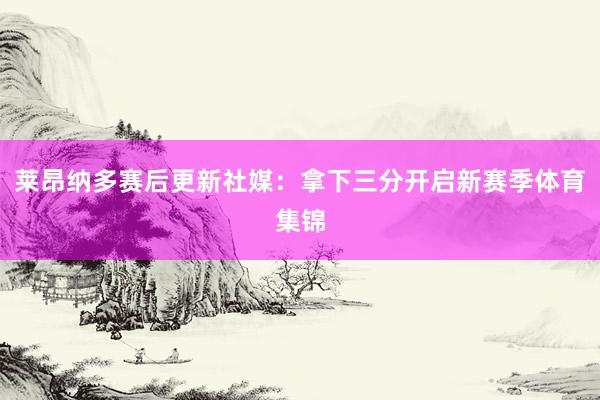 莱昂纳多赛后更新社媒：拿下三分开启新赛季体育集锦