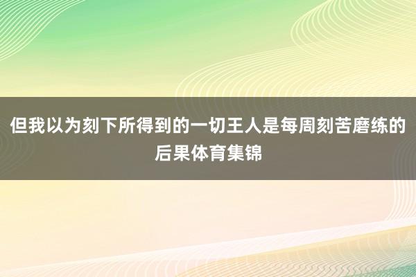 但我以为刻下所得到的一切王人是每周刻苦磨练的后果体育集锦