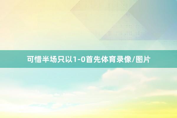 可惜半场只以1-0首先体育录像/图片
