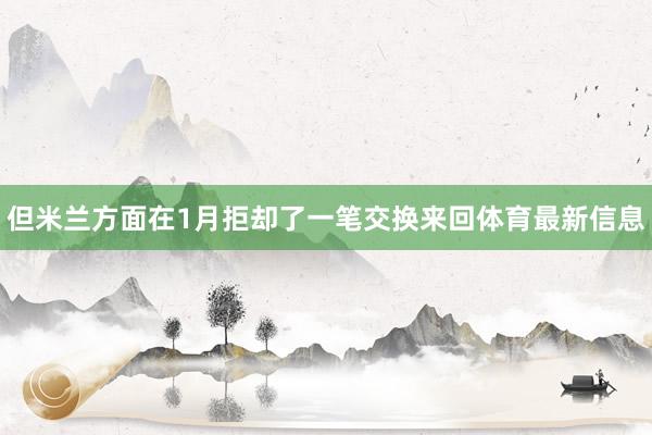 但米兰方面在1月拒却了一笔交换来回体育最新信息