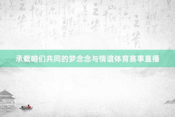 承载咱们共同的梦念念与情谊体育赛事直播