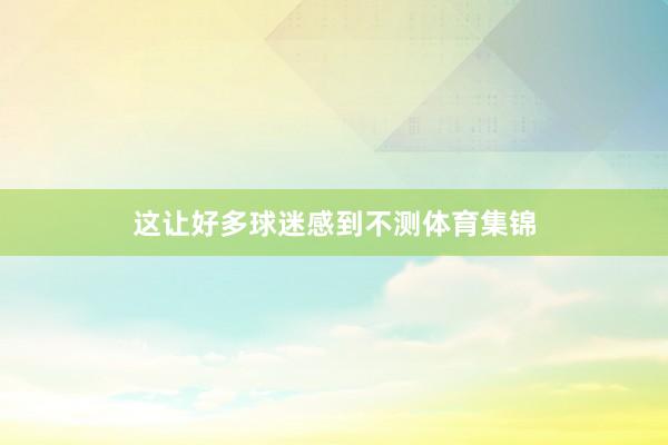 这让好多球迷感到不测体育集锦