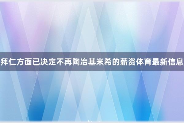 拜仁方面已决定不再陶冶基米希的薪资体育最新信息