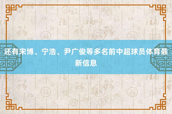 还有宋博、宁浩、尹广俊等多名前中超球员体育最新信息