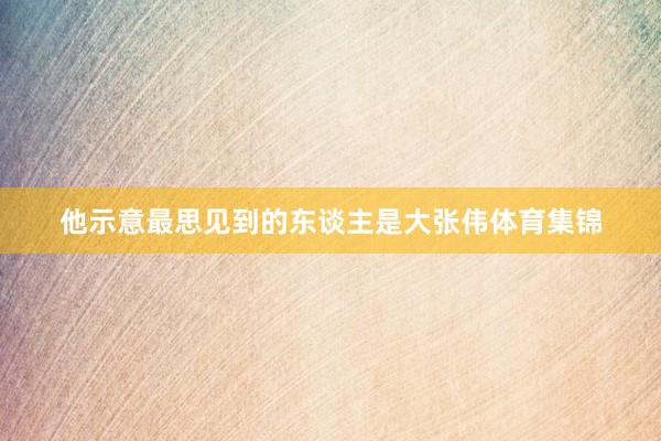 他示意最思见到的东谈主是大张伟体育集锦