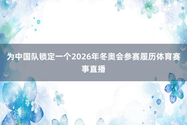为中国队锁定一个2026年冬奥会参赛履历体育赛事直播