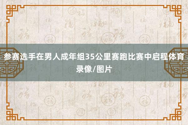 参赛选手在男人成年组35公里赛跑比赛中启程体育录像/图片