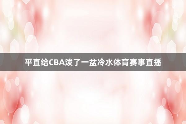 平直给CBA泼了一盆冷水体育赛事直播
