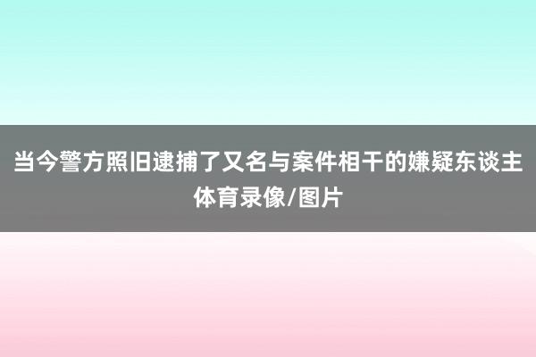 当今警方照旧逮捕了又名与案件相干的嫌疑东谈主体育录像/图片