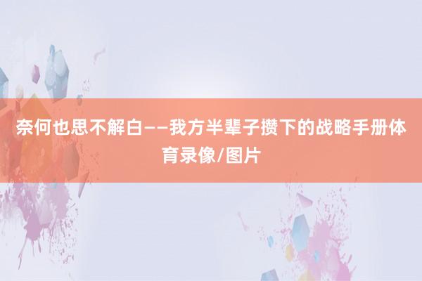 奈何也思不解白——我方半辈子攒下的战略手册体育录像/图片