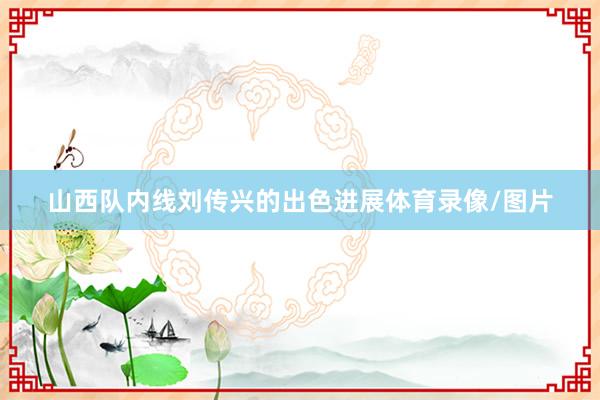 山西队内线刘传兴的出色进展体育录像/图片