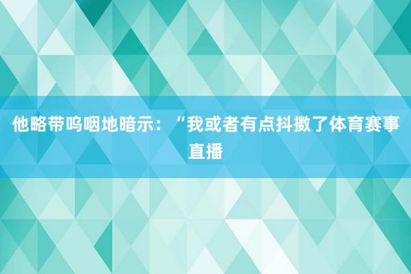 他略带呜咽地暗示：“我或者有点抖擞了体育赛事直播